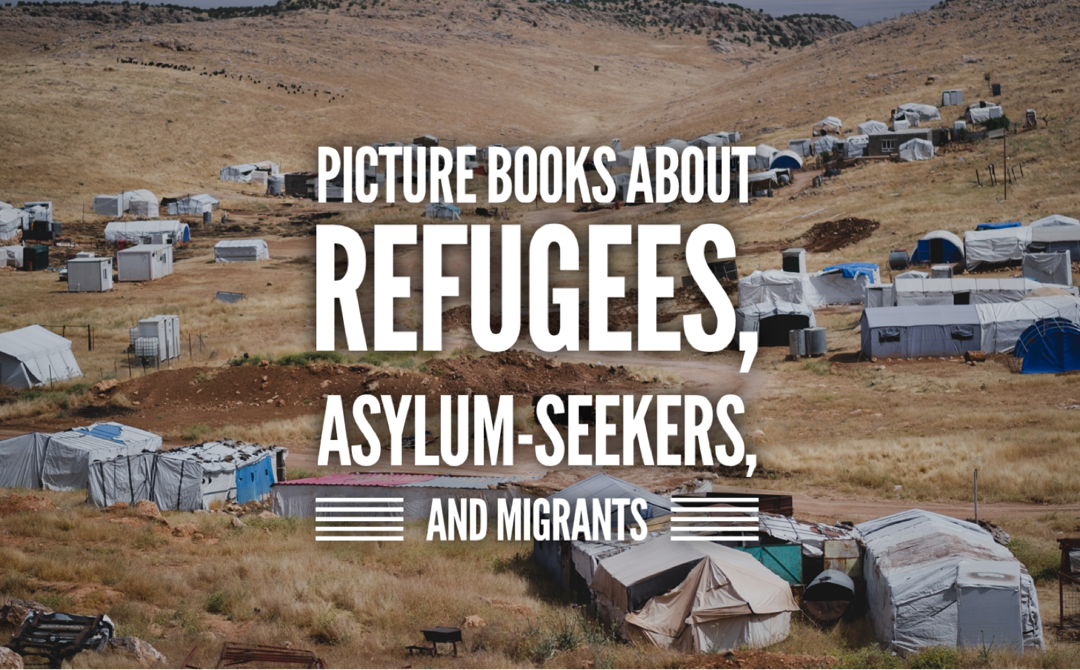 Picture Books About Refugees, Aslyum-Seekers, and Migrants